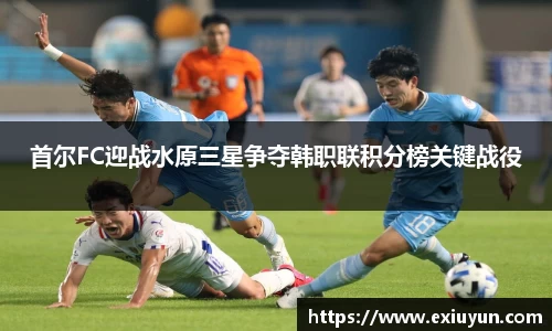 首尔FC迎战水原三星争夺韩职联积分榜关键战役